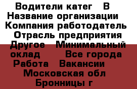 Водители катег. "В › Название организации ­ Компания-работодатель › Отрасль предприятия ­ Другое › Минимальный оклад ­ 1 - Все города Работа » Вакансии   . Московская обл.,Бронницы г.